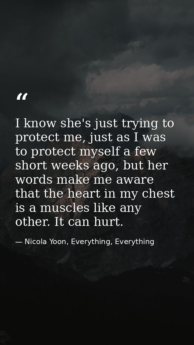 I know she's just trying to protect me, just as I was to protect myself a few short weeks ago, but her words make me awa — Nicola Yoon, Everything, Everything