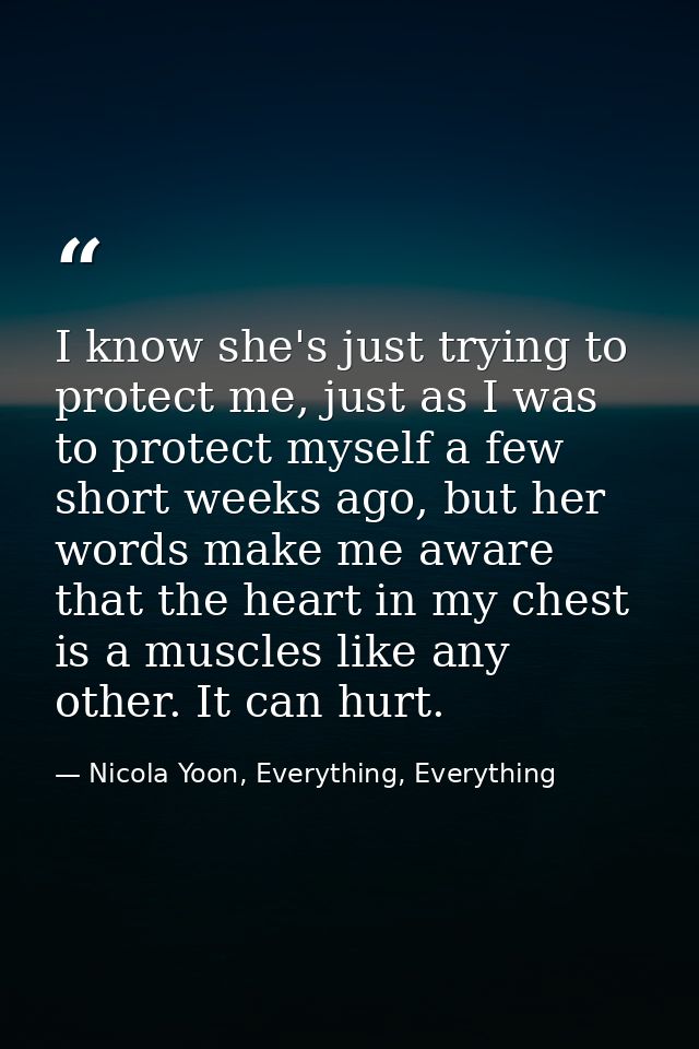 I know she's just trying to protect me, just as I was to protect myself a few short weeks ago, but her words make me awa — Nicola Yoon, Everything, Everything