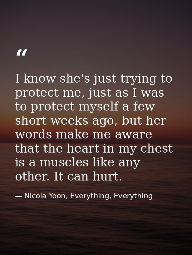 I know she's just trying to protect me, just as I was to protect myself a few short weeks ago, but her words make me awa — Nicola Yoon, Everything, Everything
