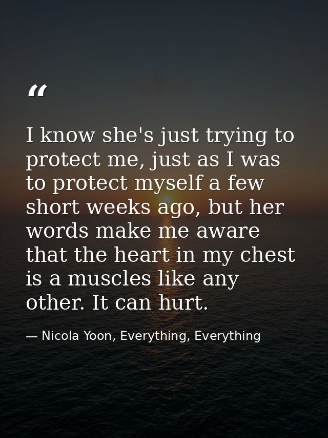 I know she's just trying to protect me, just as I was to protect myself a few short weeks ago, but her words make me awa — Nicola Yoon, Everything, Everything