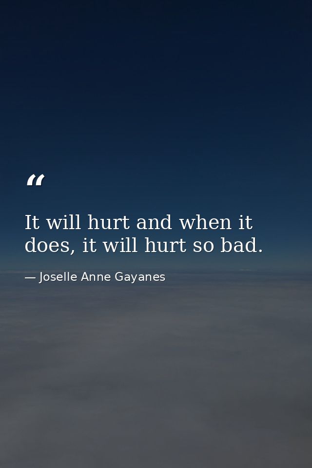 It will hurt and when it does, it will hurt so bad. — Joselle Anne Gayanes