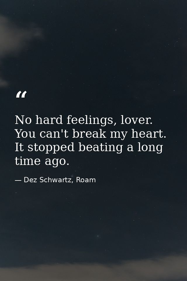 No hard feelings, lover. You can't break my heart. It stopped beating a long time ago. — Dez Schwartz, Roam