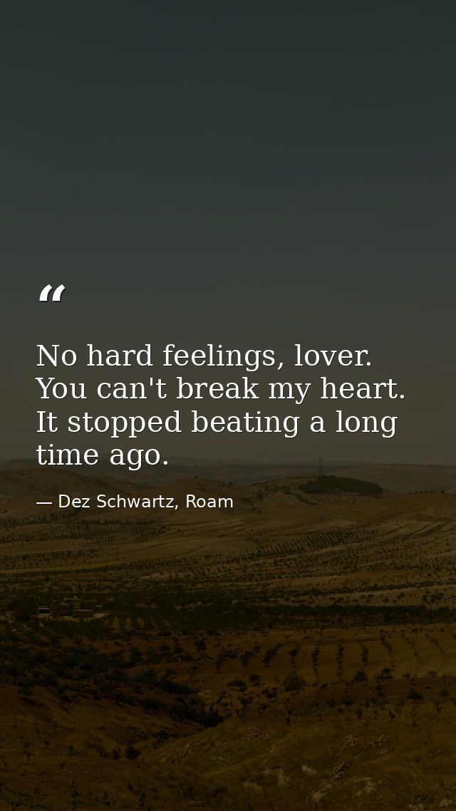 No hard feelings, lover. You can't break my heart. It stopped beating a long time ago. — Dez Schwartz, Roam