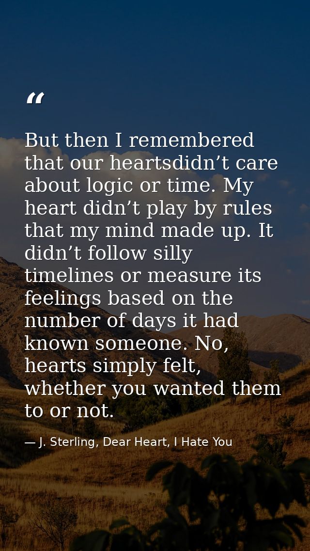 But then I remembered that our heartsdidn’t care about logic or time. My heart didn’t play by rules that my mind made up — J. Sterling, Dear Heart, I Hate You