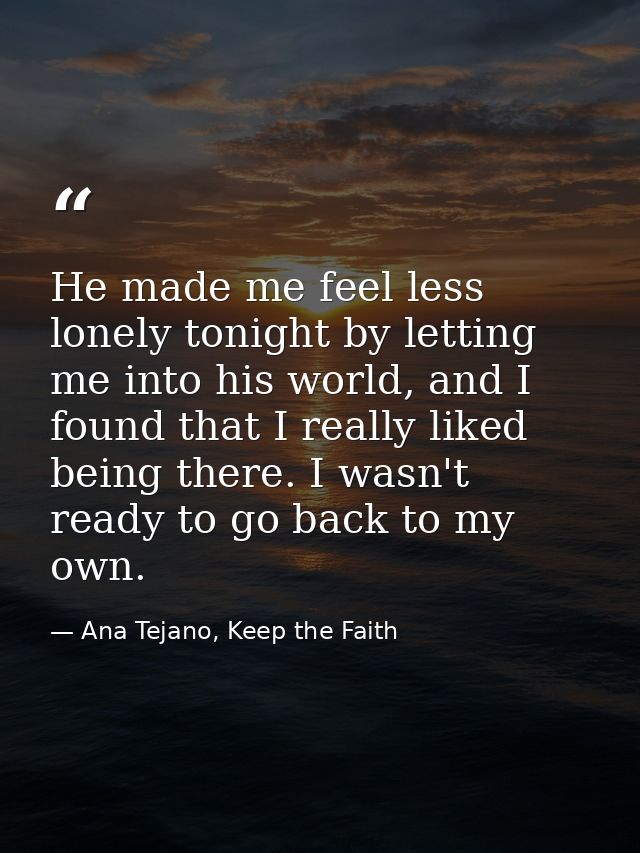 He made me feel less lonely tonight by letting me into his world, and I found that I really liked being there. I wasn't  — Ana Tejano, Keep the Faith