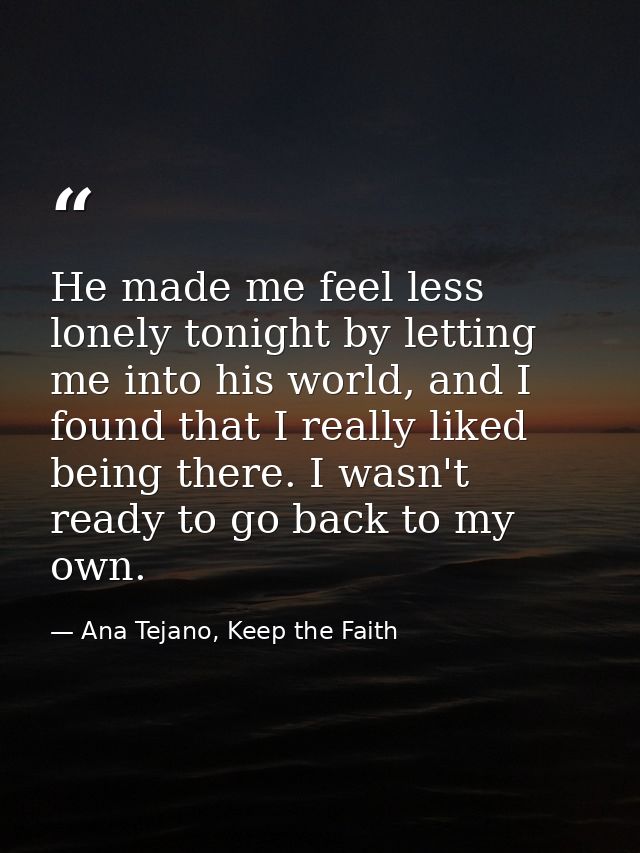 He made me feel less lonely tonight by letting me into his world, and I found that I really liked being there. I wasn't  — Ana Tejano, Keep the Faith