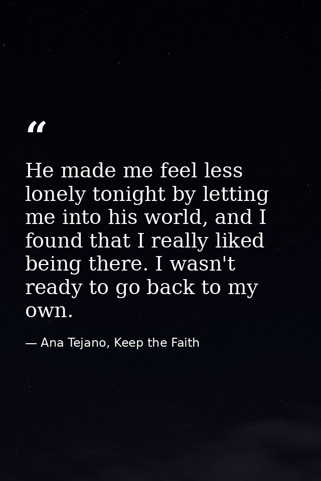 He made me feel less lonely tonight by letting me into his world, and I found that I really liked being there. I wasn't  — Ana Tejano, Keep the Faith
