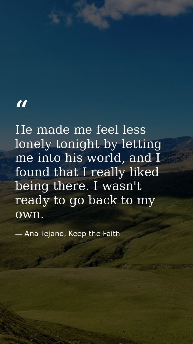 He made me feel less lonely tonight by letting me into his world, and I found that I really liked being there. I wasn't  — Ana Tejano, Keep the Faith