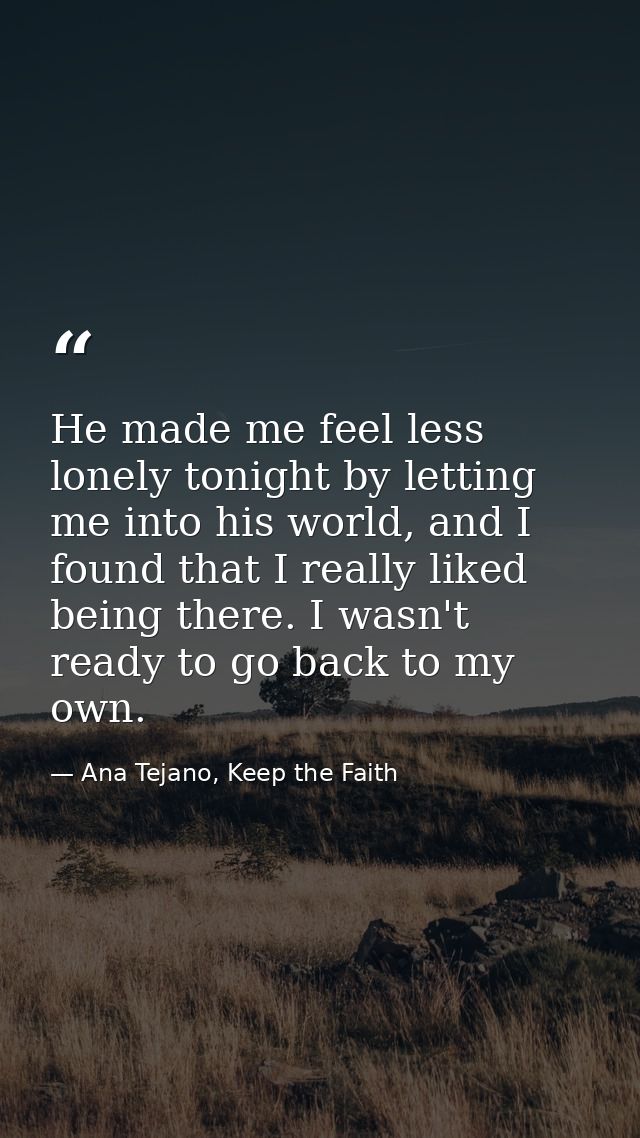 He made me feel less lonely tonight by letting me into his world, and I found that I really liked being there. I wasn't  — Ana Tejano, Keep the Faith