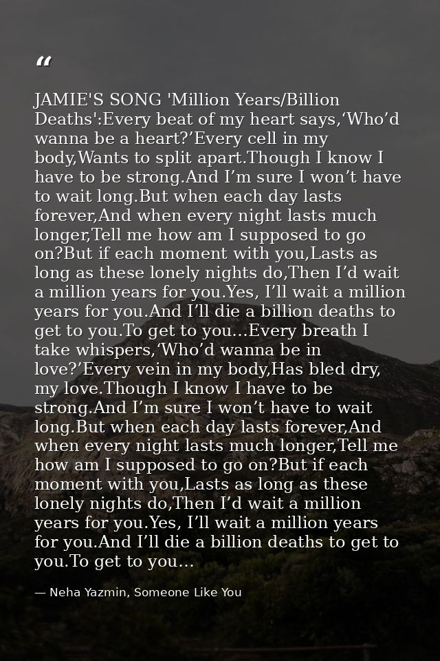 JAMIE'S SONG 'Million Years/Billion Deaths':Every beat of my heart says,‘Who’d wanna be a heart?’Every cell in my body,W — Neha Yazmin, Someone Like You