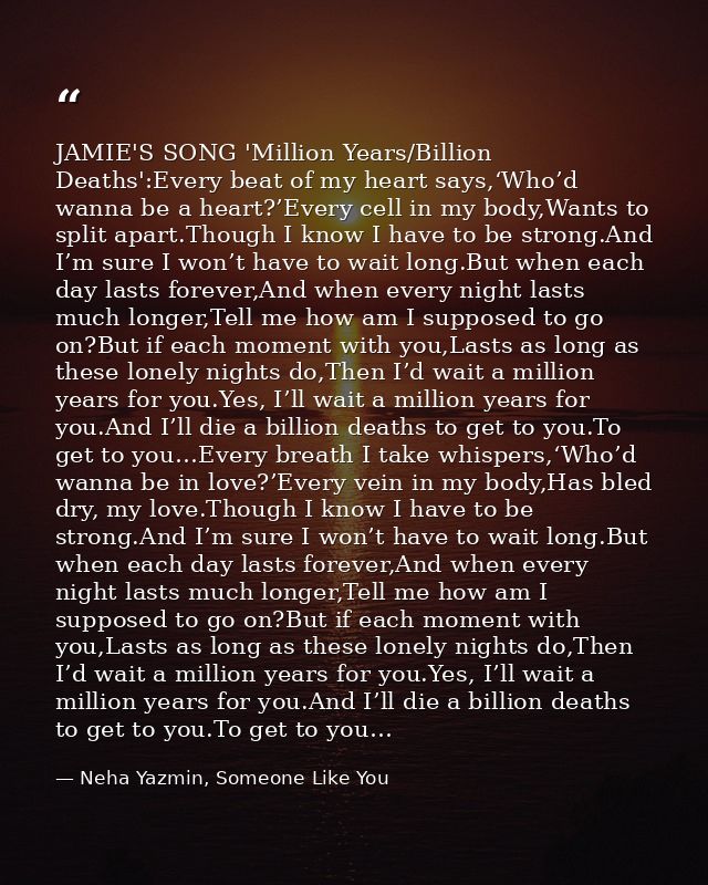 JAMIE'S SONG 'Million Years/Billion Deaths':Every beat of my heart says,‘Who’d wanna be a heart?’Every cell in my body,W — Neha Yazmin, Someone Like You