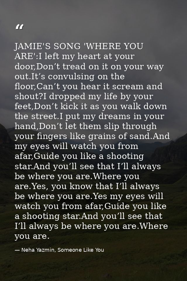 JAMIE'S SONG 'WHERE YOU ARE':I left my heart at your door,Don’t tread on it on your way out.It’s convulsing on the floor — Neha Yazmin, Someone Like You