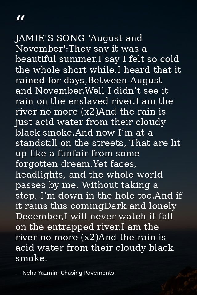 JAMIE'S SONG 'August and November':They say it was a beautiful summer.I say I felt so cold the whole short while.I heard — Neha Yazmin, Chasing Pavements