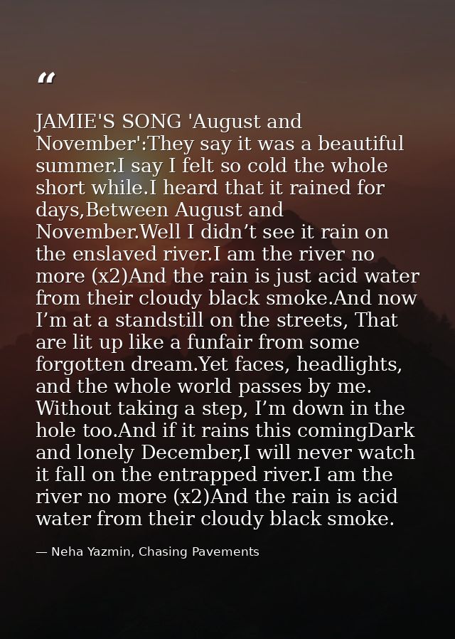 JAMIE'S SONG 'August and November':They say it was a beautiful summer.I say I felt so cold the whole short while.I heard — Neha Yazmin, Chasing Pavements