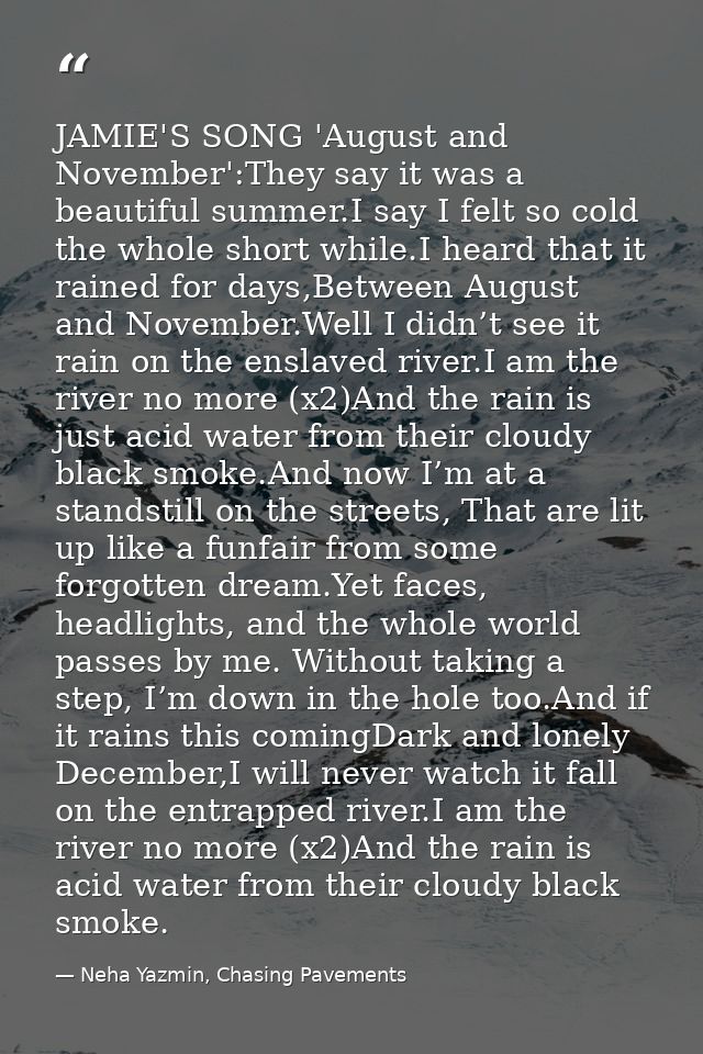 JAMIE'S SONG 'August and November':They say it was a beautiful summer.I say I felt so cold the whole short while.I heard — Neha Yazmin, Chasing Pavements
