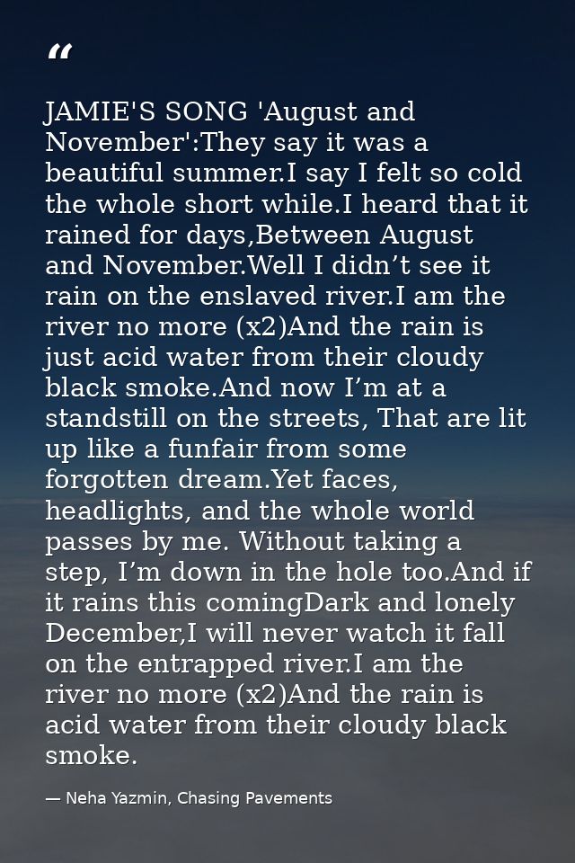 JAMIE'S SONG 'August and November':They say it was a beautiful summer.I say I felt so cold the whole short while.I heard — Neha Yazmin, Chasing Pavements