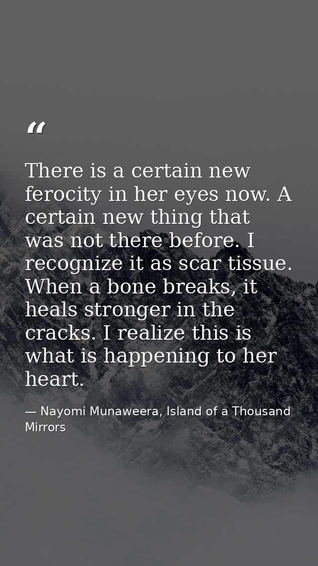There is a certain new ferocity in her eyes now. A certain new thing that was not there before. I recognize it as scar t — Nayomi Munaweera, Island of a Thousand Mirrors