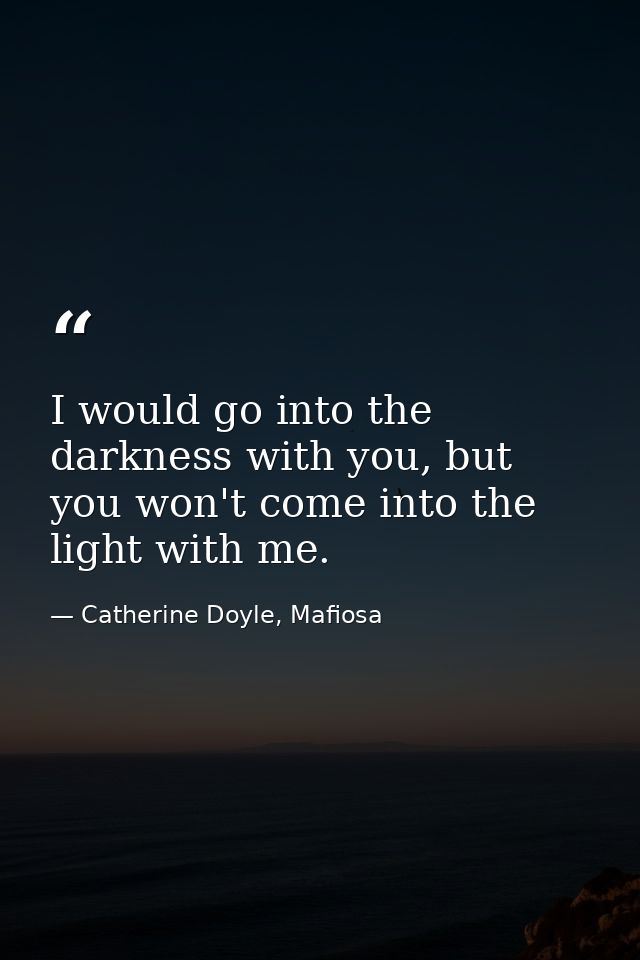 I would go into the darkness with you, but you won't come into the light with me. — Catherine Doyle, Mafiosa