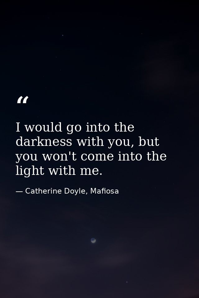 I would go into the darkness with you, but you won't come into the light with me. — Catherine Doyle, Mafiosa