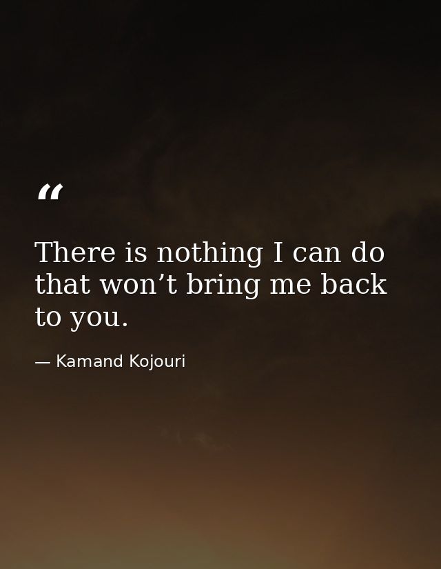 There is nothing I can do that won’t bring me back to you. — Kamand Kojouri