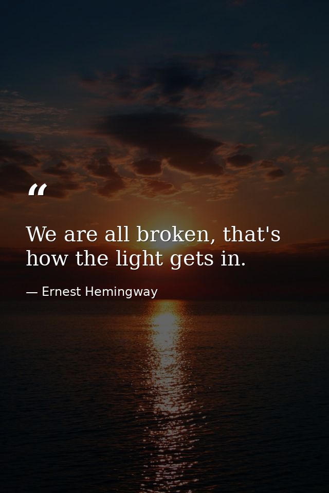 We are all broken, that's how the light gets in. — Ernest Hemingway