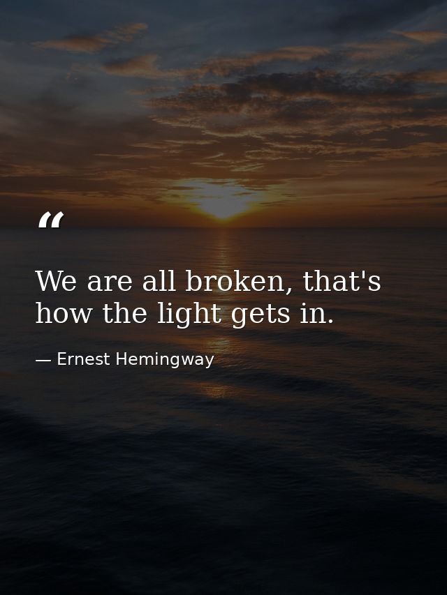 We are all broken, that's how the light gets in. — Ernest Hemingway