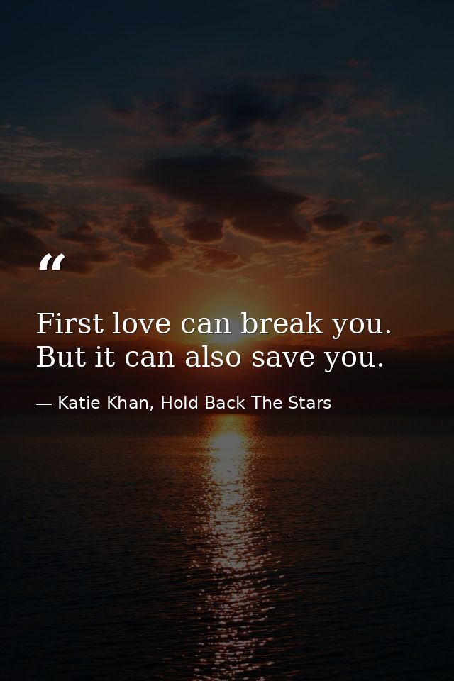 First love can break you. But it can also save you. — Katie Khan, Hold Back The Stars