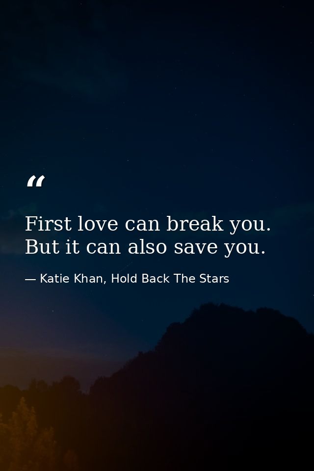 First love can break you. But it can also save you. — Katie Khan, Hold Back The Stars