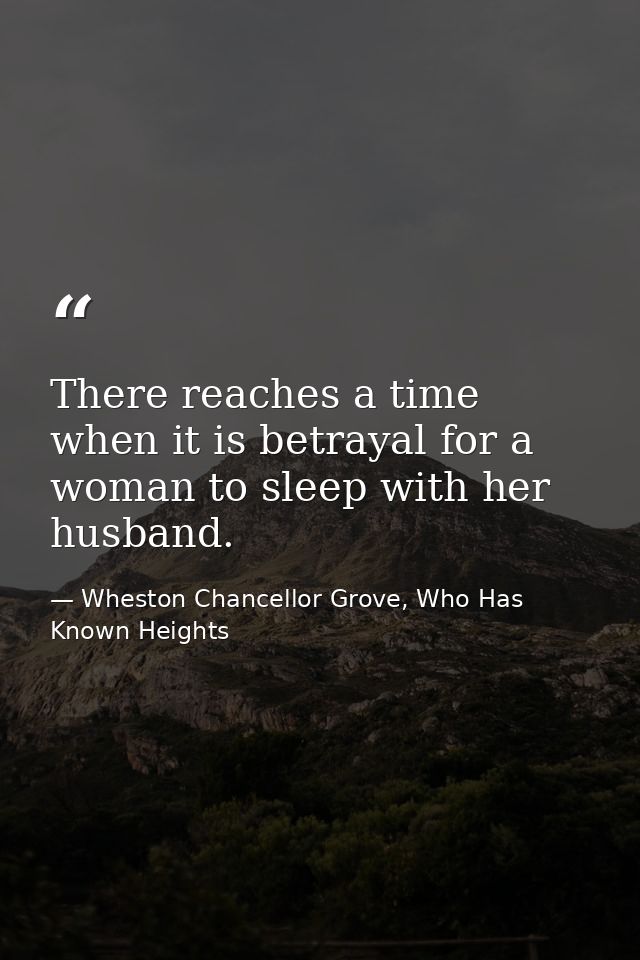 There reaches a time when it is betrayal for a woman to sleep with her husband. — Wheston Chancellor Grove, Who Has Known Heights