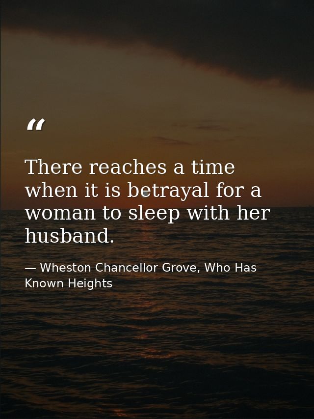 There reaches a time when it is betrayal for a woman to sleep with her husband. — Wheston Chancellor Grove, Who Has Known Heights