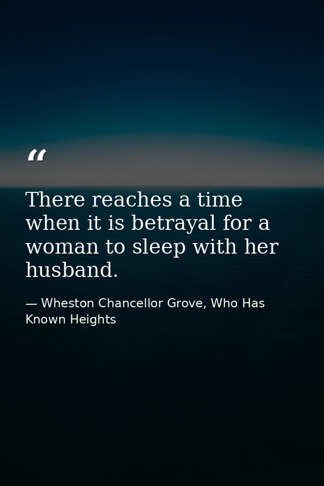 There reaches a time when it is betrayal for a woman to sleep with her husband. — Wheston Chancellor Grove, Who Has Known Heights