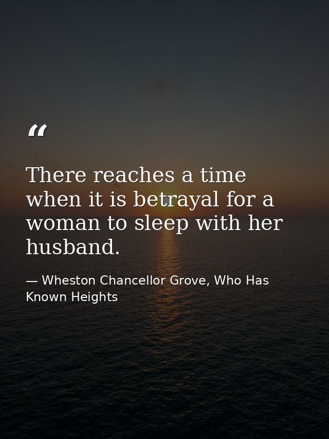 There reaches a time when it is betrayal for a woman to sleep with her husband. — Wheston Chancellor Grove, Who Has Known Heights