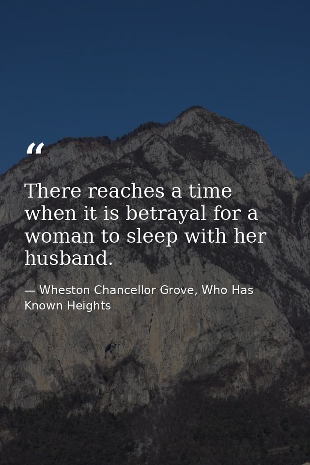 There reaches a time when it is betrayal for a woman to sleep with her husband. — Wheston Chancellor Grove, Who Has Known Heights