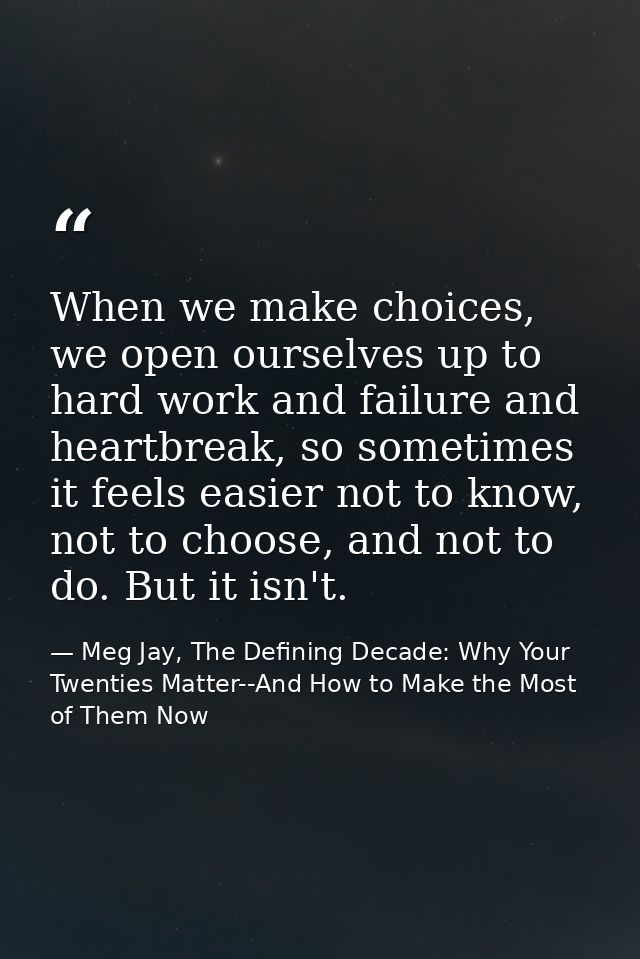 When we make choices, we open ourselves up to hard work and failure and heartbreak, so sometimes it feels easier not to  — Meg Jay, The Defining Decade: Why Your Twenties Matter--And How to Make the Most of Them Now