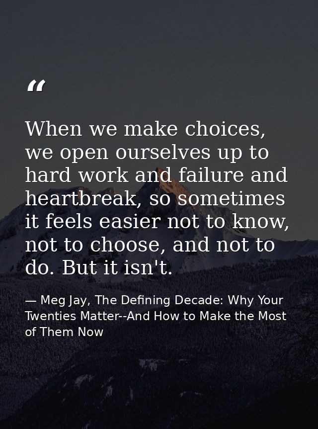 When we make choices, we open ourselves up to hard work and failure and heartbreak, so sometimes it feels easier not to  — Meg Jay, The Defining Decade: Why Your Twenties Matter--And How to Make the Most of Them Now