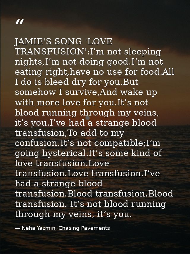 JAMIE'S SONG 'LOVE TRANSFUSION':I’m not sleeping nights,I’m not doing good.I’m not eating right,have no use for food.All — Neha Yazmin, Chasing Pavements