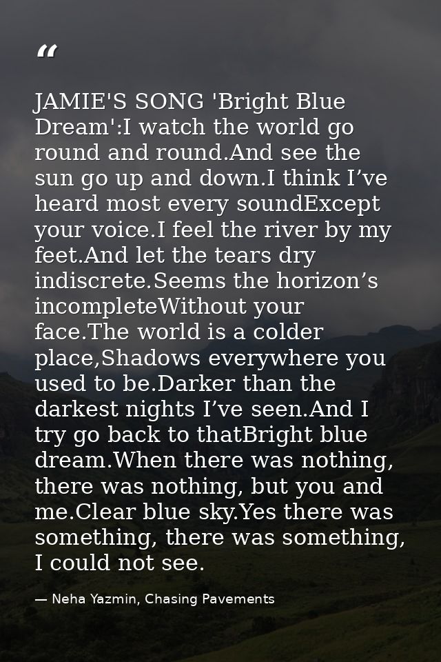 JAMIE'S SONG 'Bright Blue Dream':I watch the world go round and round.And see the sun go up and down.I think I’ve heard  — Neha Yazmin, Chasing Pavements