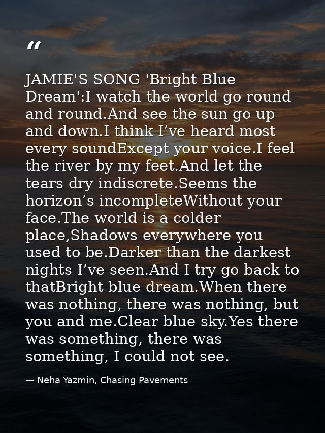 JAMIE'S SONG 'Bright Blue Dream':I watch the world go round and round.And see the sun go up and down.I think I’ve heard  — Neha Yazmin, Chasing Pavements