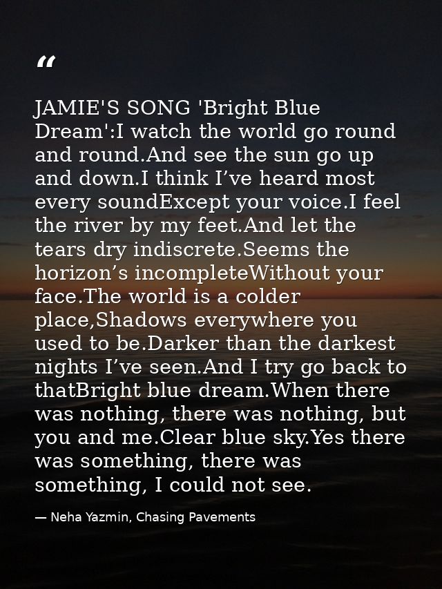 JAMIE'S SONG 'Bright Blue Dream':I watch the world go round and round.And see the sun go up and down.I think I’ve heard  — Neha Yazmin, Chasing Pavements