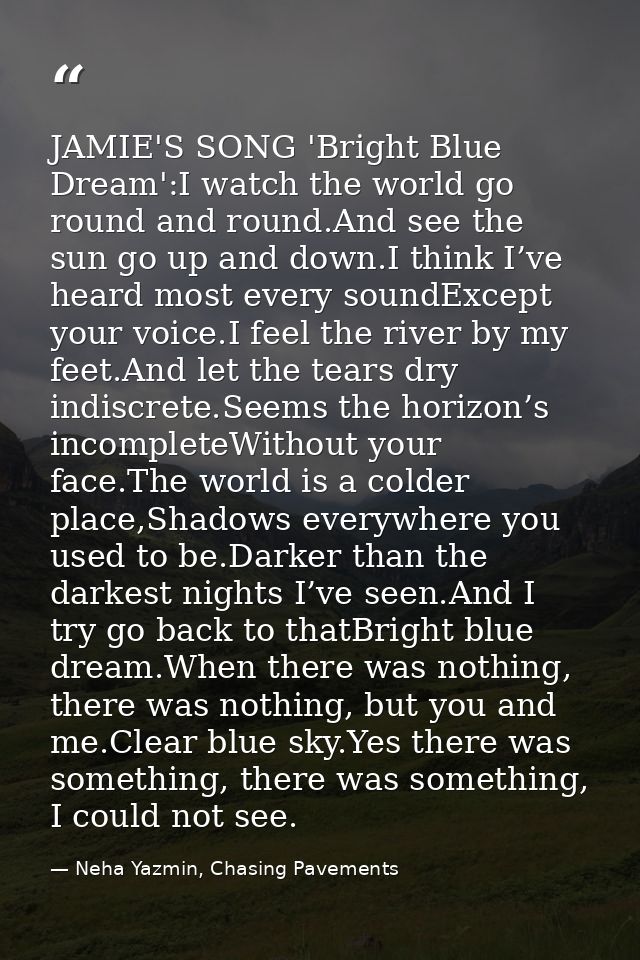 JAMIE'S SONG 'Bright Blue Dream':I watch the world go round and round.And see the sun go up and down.I think I’ve heard  — Neha Yazmin, Chasing Pavements