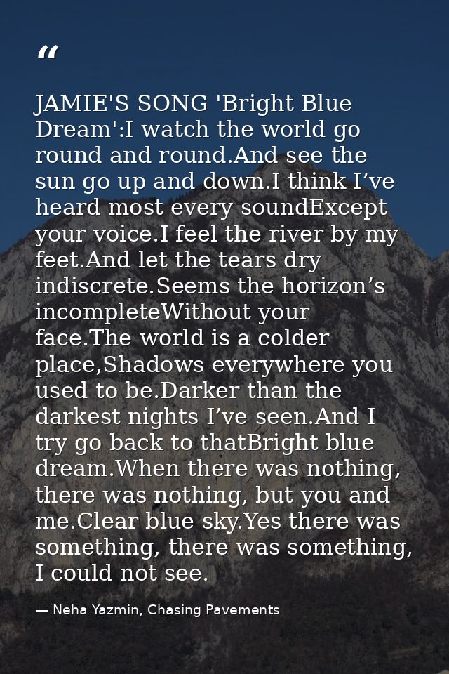 JAMIE'S SONG 'Bright Blue Dream':I watch the world go round and round.And see the sun go up and down.I think I’ve heard  — Neha Yazmin, Chasing Pavements