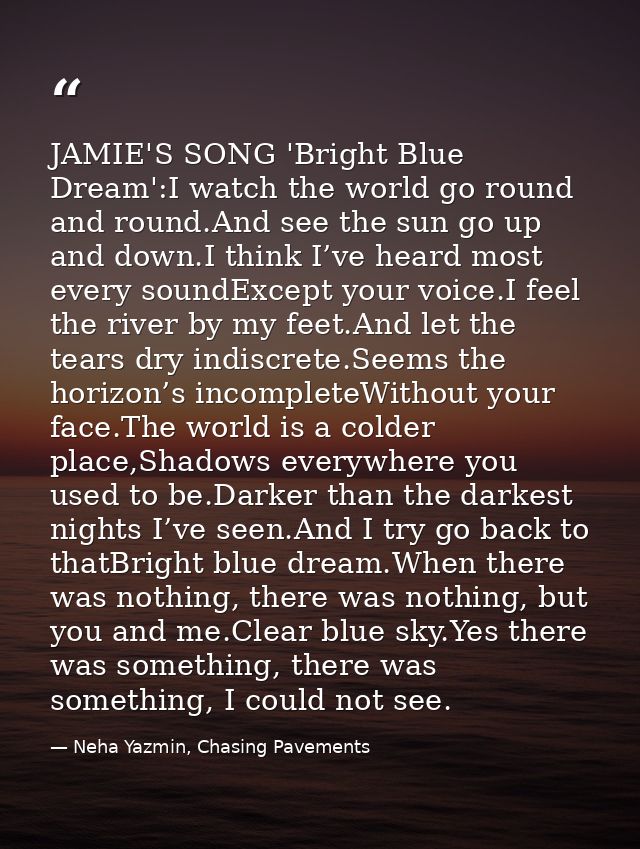 JAMIE'S SONG 'Bright Blue Dream':I watch the world go round and round.And see the sun go up and down.I think I’ve heard  — Neha Yazmin, Chasing Pavements