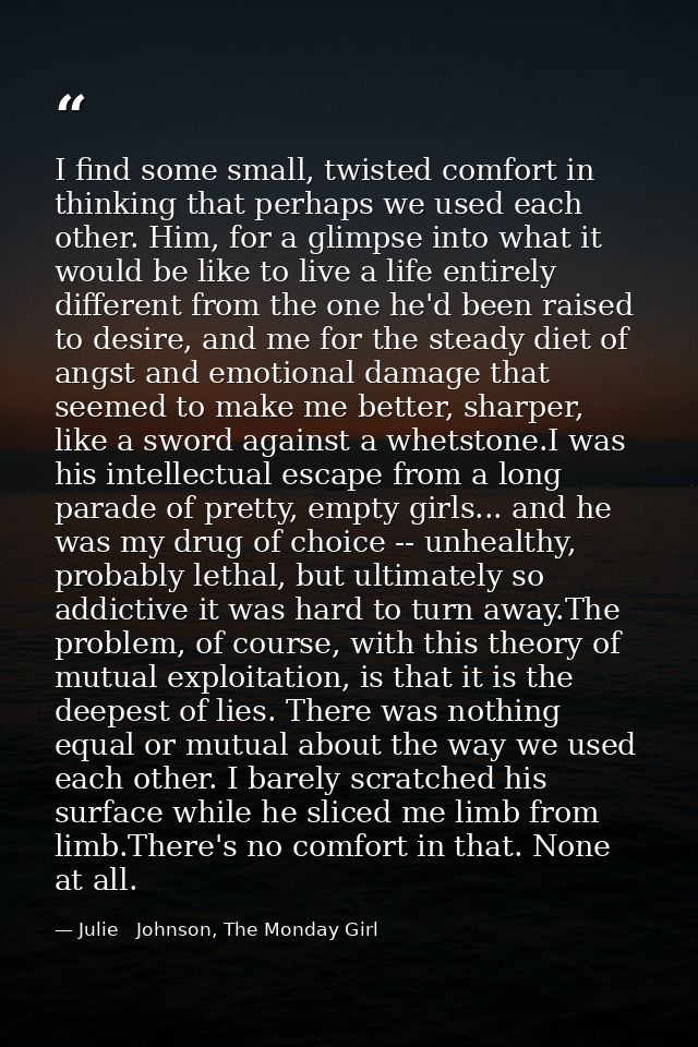 I find some small, twisted comfort in thinking that perhaps we used each other. Him, for a glimpse into what it would be — Julie   Johnson, The Monday Girl