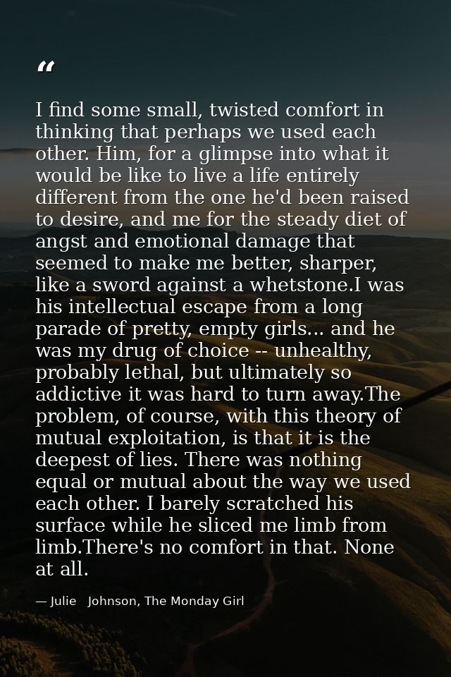 I find some small, twisted comfort in thinking that perhaps we used each other. Him, for a glimpse into what it would be — Julie   Johnson, The Monday Girl