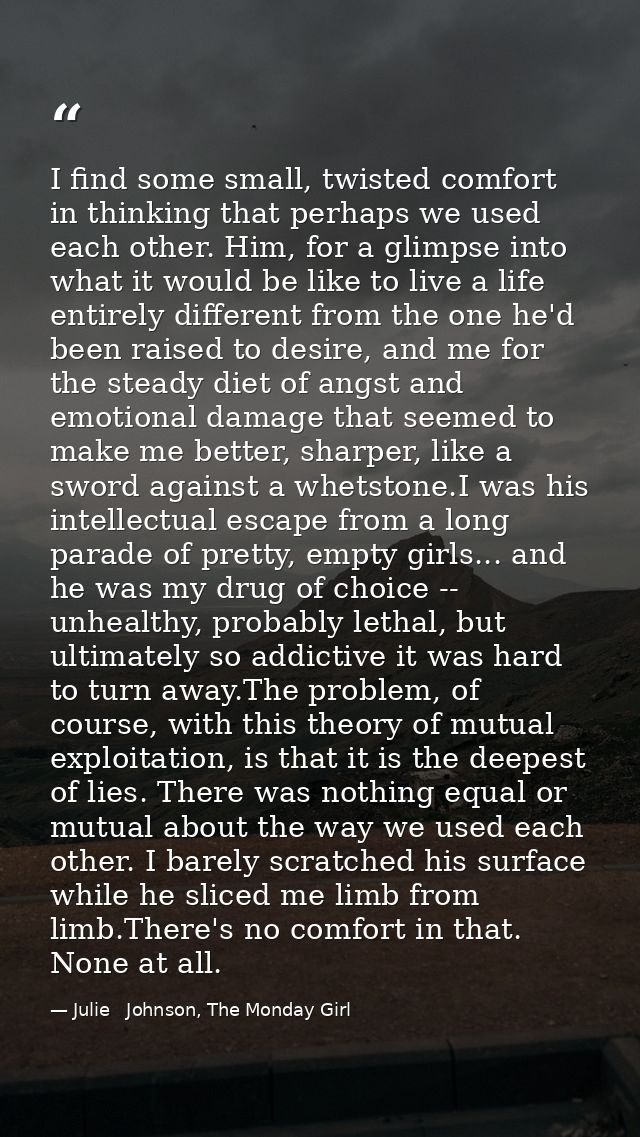 I find some small, twisted comfort in thinking that perhaps we used each other. Him, for a glimpse into what it would be — Julie   Johnson, The Monday Girl