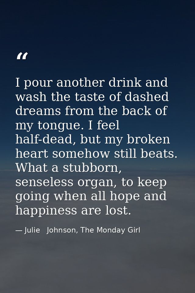 I pour another drink and wash the taste of dashed dreams from the back of my tongue. I feel half-dead, but my broken hea — Julie   Johnson, The Monday Girl