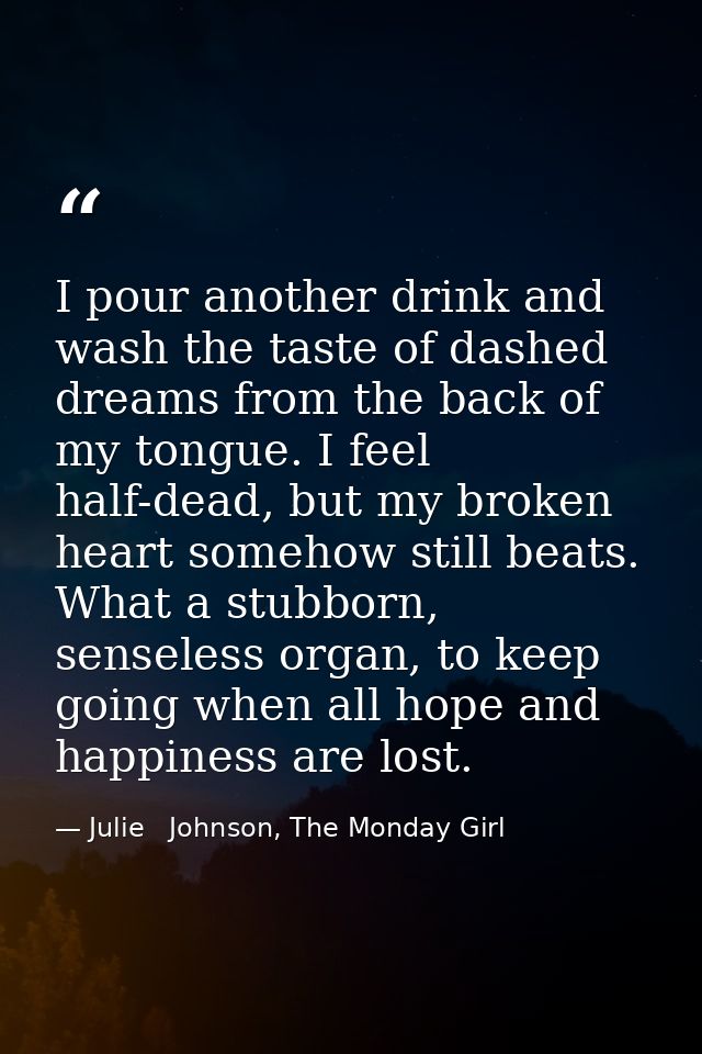 I pour another drink and wash the taste of dashed dreams from the back of my tongue. I feel half-dead, but my broken hea — Julie   Johnson, The Monday Girl