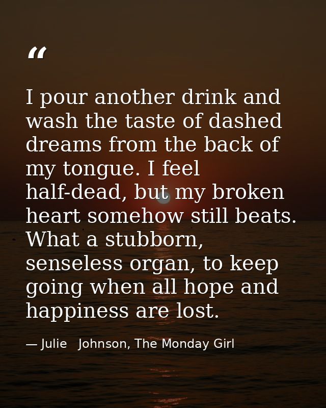I pour another drink and wash the taste of dashed dreams from the back of my tongue. I feel half-dead, but my broken hea — Julie   Johnson, The Monday Girl