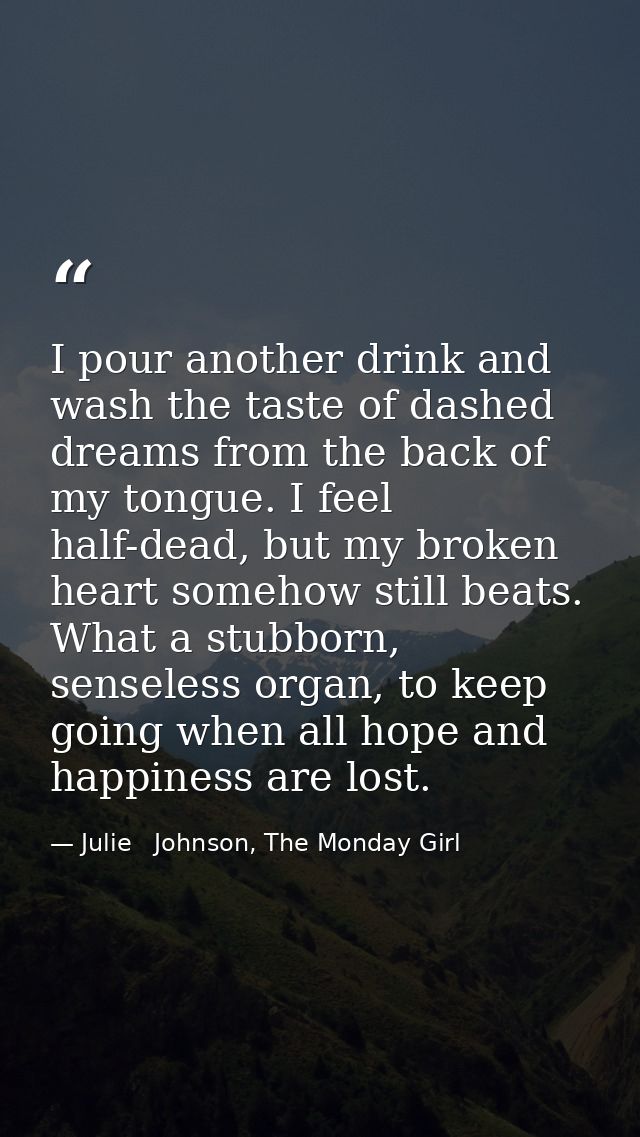 I pour another drink and wash the taste of dashed dreams from the back of my tongue. I feel half-dead, but my broken hea — Julie   Johnson, The Monday Girl