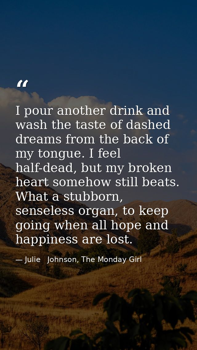 I pour another drink and wash the taste of dashed dreams from the back of my tongue. I feel half-dead, but my broken hea — Julie   Johnson, The Monday Girl